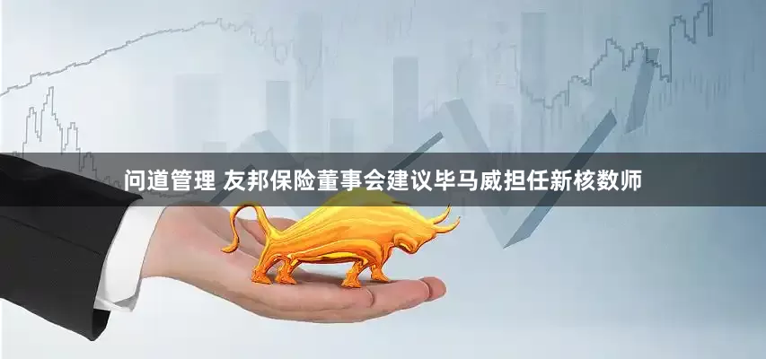 问道管理 友邦保险董事会建议毕马威担任新核数师