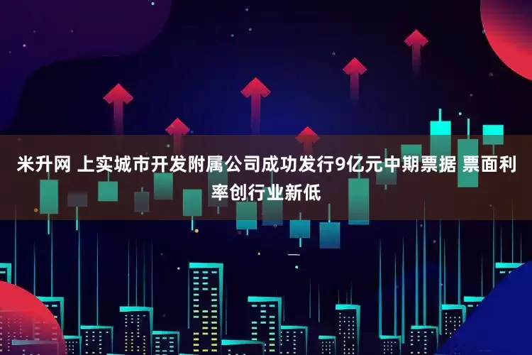 米升网 上实城市开发附属公司成功发行9亿元中期票据 票面利率创行业新低