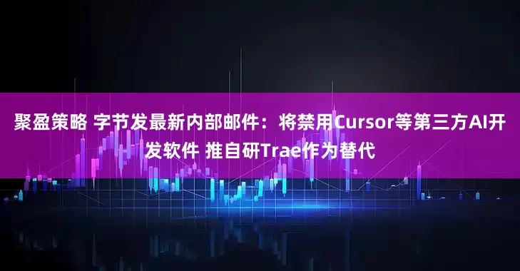 聚盈策略 字节发最新内部邮件：将禁用Cursor等第三方AI开发软件 推自研Trae作为替代