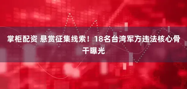 掌柜配资 悬赏征集线索！18名台湾军方违法核心骨干曝光