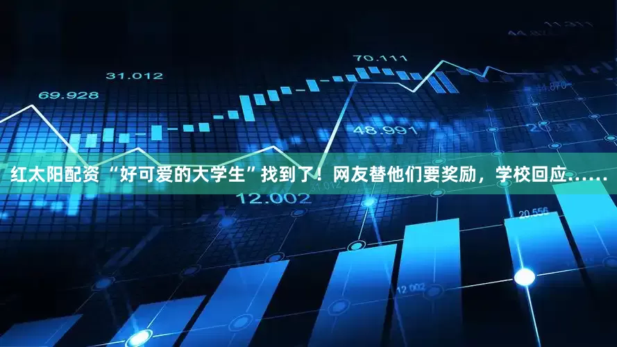红太阳配资 “好可爱的大学生”找到了！网友替他们要奖励，学校回应……
