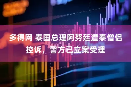 多得网 泰国总理阿努廷遭泰僧侣控诉，警方已立案受理
