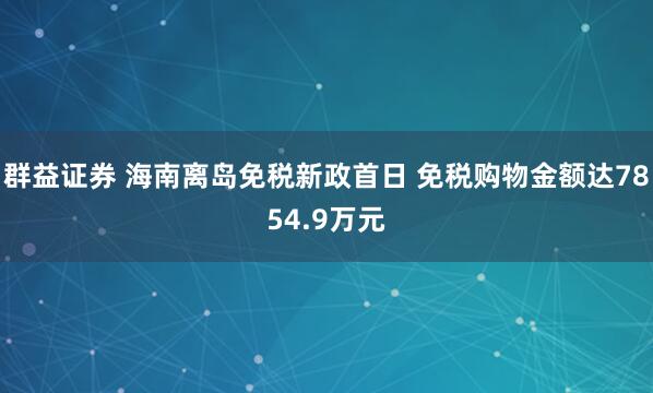 群益证券 海南离岛免税新政首日 免税购物金额达7854.9万元