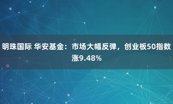 明珠国际 华安基金：市场大幅反弹，创业板50指数涨9.48%