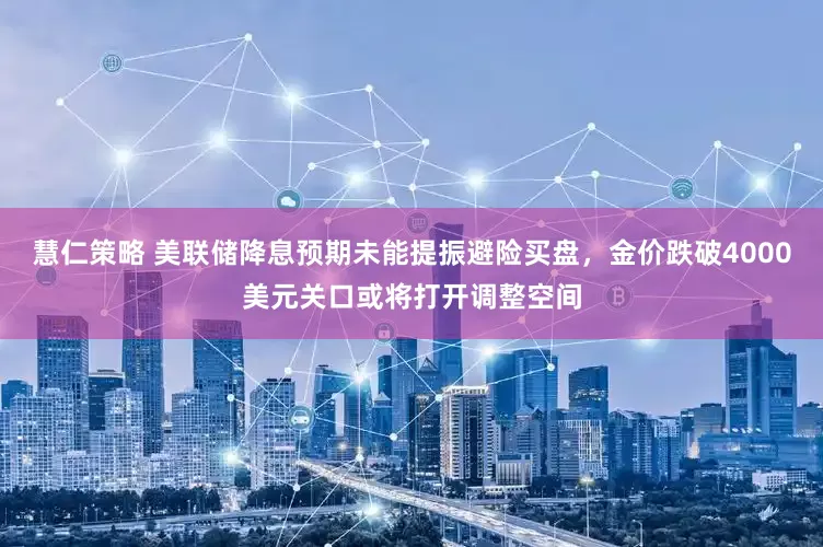 慧仁策略 美联储降息预期未能提振避险买盘，金价跌破4000美元关口或将打开调整空间