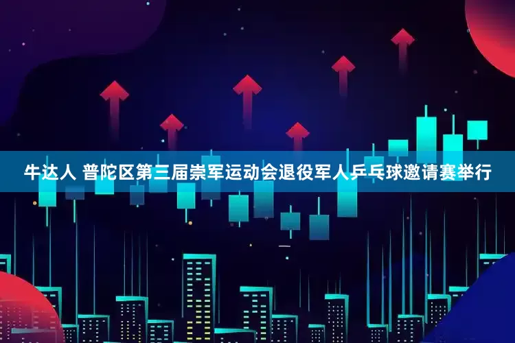 牛达人 普陀区第三届崇军运动会退役军人乒乓球邀请赛举行