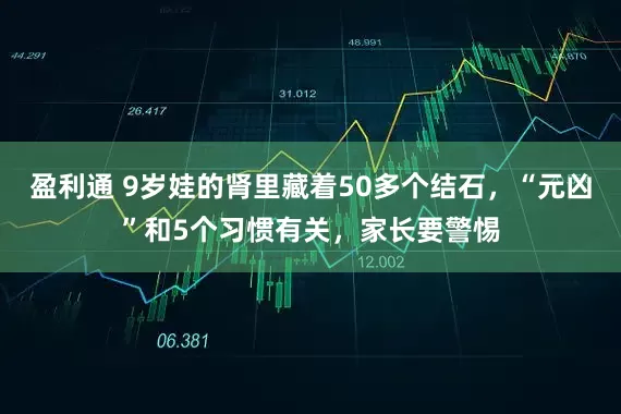盈利通 9岁娃的肾里藏着50多个结石，“元凶”和5个习惯有关，家长要警惕