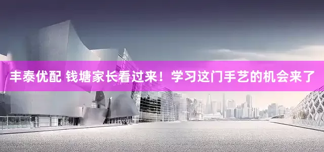 丰泰优配 钱塘家长看过来！学习这门手艺的机会来了