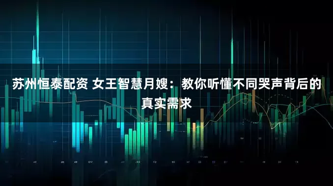 苏州恒泰配资 女王智慧月嫂：教你听懂不同哭声背后的真实需求