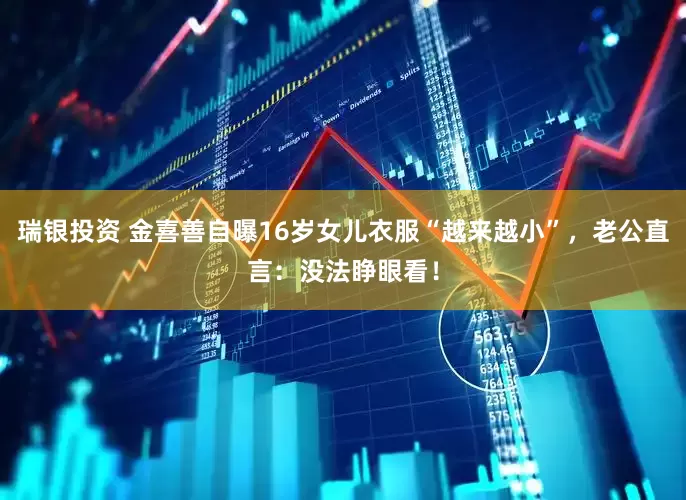 瑞银投资 金喜善自曝16岁女儿衣服“越来越小”，老公直言：没法睁眼看！
