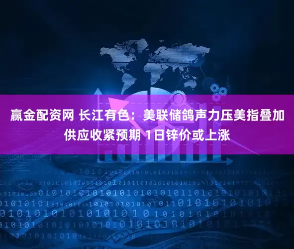 赢金配资网 长江有色：美联储鸽声力压美指叠加供应收紧预期 1日锌价或上涨