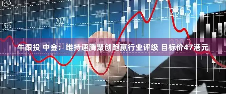 牛跟投 中金：维持速腾聚创跑赢行业评级 目标价47港元