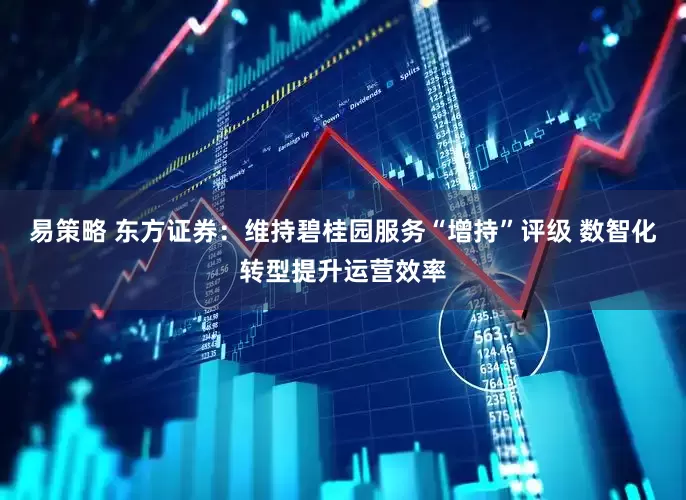 易策略 东方证券：维持碧桂园服务“增持”评级 数智化转型提升运营效率