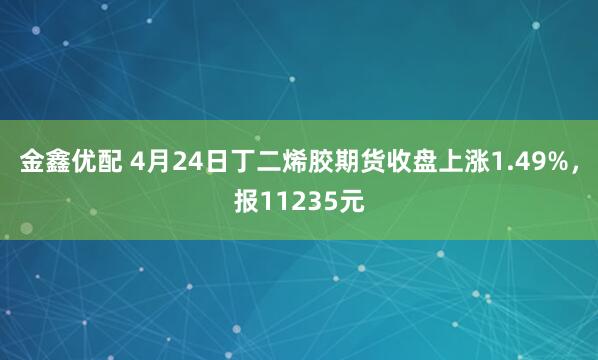 金鑫优配 4月24日丁二烯胶期货收盘上涨1.49%，报11235元