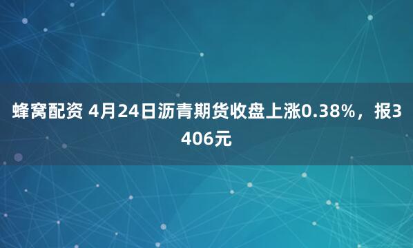 蜂窝配资 4月24日沥青期货收盘上涨0.38%，报3406元