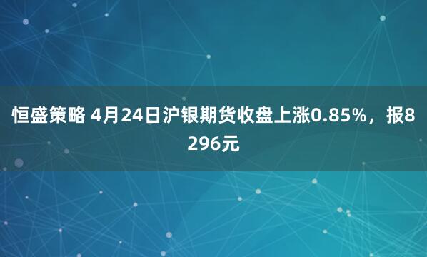 恒盛策略 4月24日沪银期货收盘上涨0.85%，报8296元