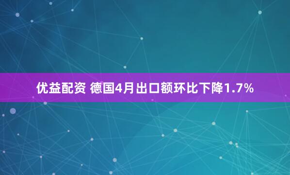 优益配资 德国4月出口额环比下降1.7%