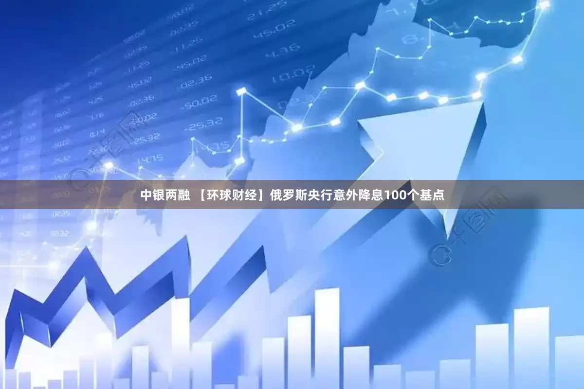 中银两融 【环球财经】俄罗斯央行意外降息100个基点