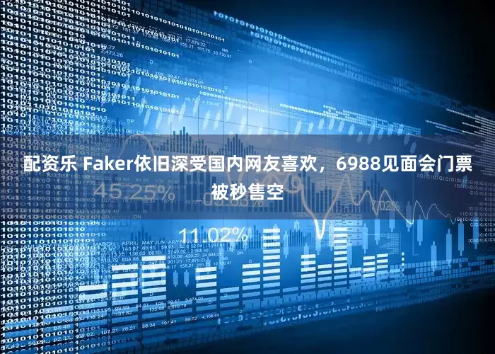 配资乐 Faker依旧深受国内网友喜欢，6988见面会门票被秒售空