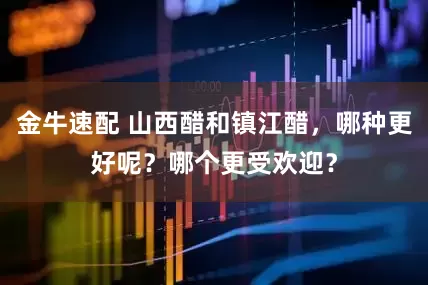 金牛速配 山西醋和镇江醋，哪种更好呢？哪个更受欢迎？