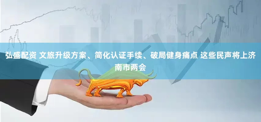 弘盛配资 文旅升级方案、简化认证手续、破局健身痛点 这些民声将上济南市两会