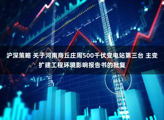 沪深策略 关于河南商丘庄周500千伏变电站第三台 主变扩建工程环境影响报告书的批复