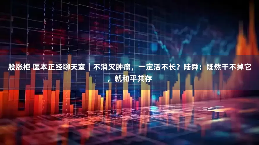 股涨柜 医本正经聊天室｜不消灭肿瘤，一定活不长？陆舜：既然干不掉它，就和平共存