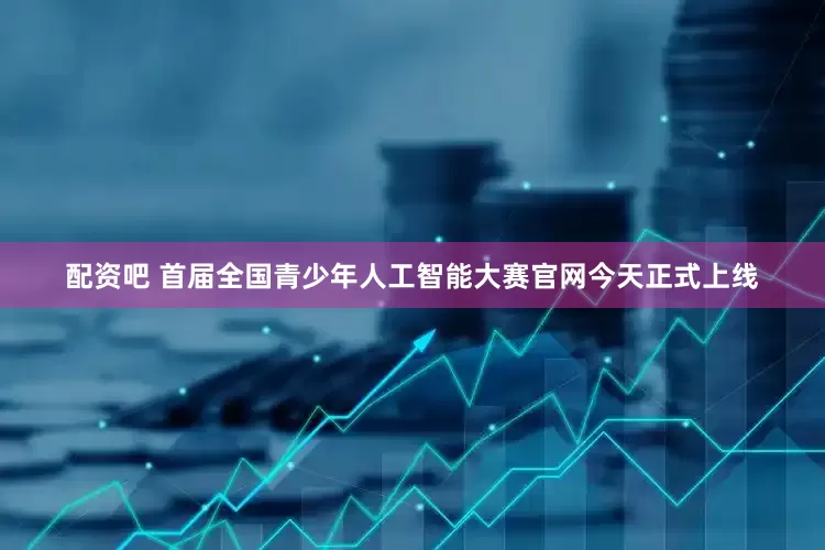配资吧 首届全国青少年人工智能大赛官网今天正式上线