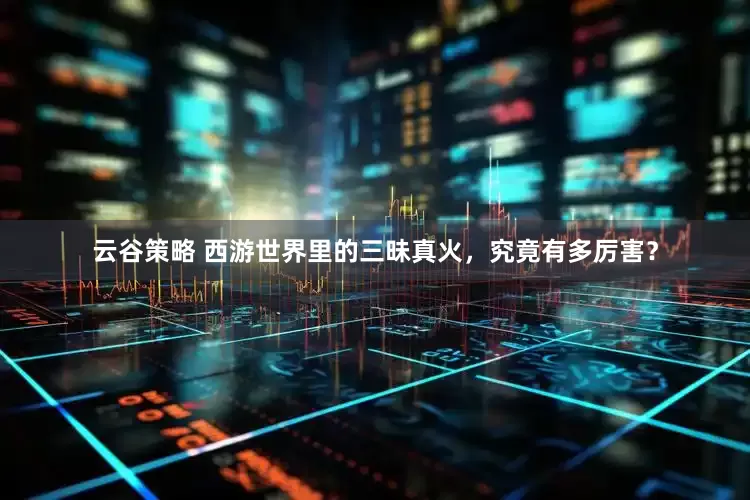云谷策略 西游世界里的三昧真火，究竟有多厉害？