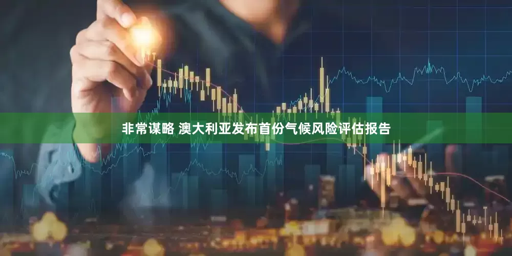 非常谋略 澳大利亚发布首份气候风险评估报告