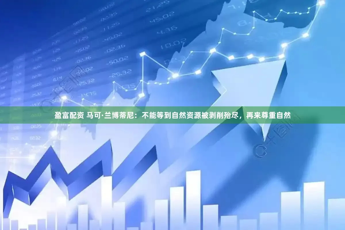 盈富配资 马可·兰博蒂尼:不能等到自然资源被剥削殆尽,再来尊重自然