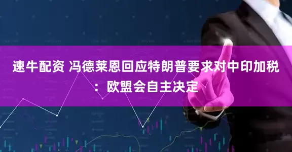 速牛配资 冯德莱恩回应特朗普要求对中印加税：欧盟会自主决定