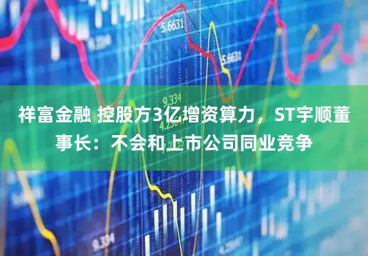 祥富金融 控股方3亿增资算力，ST宇顺董事长：不会和上市公司同业竞争