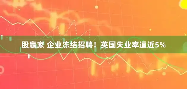 股赢家 企业冻结招聘！英国失业率逼近5%