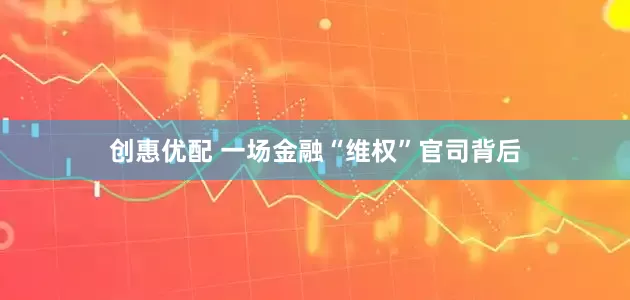 创惠优配 一场金融“维权”官司背后