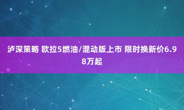 泸深策略 欧拉5燃油/混动版上市 限时换新价6.98万起