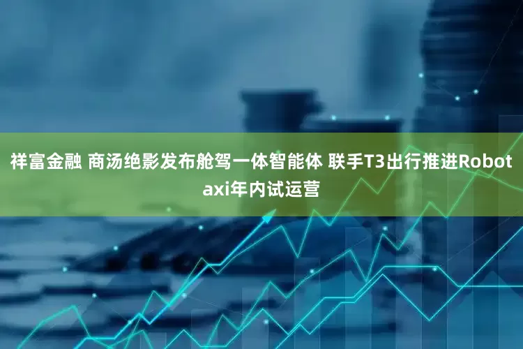 祥富金融 商汤绝影发布舱驾一体智能体 联手T3出行推进Robotaxi年内试运营
