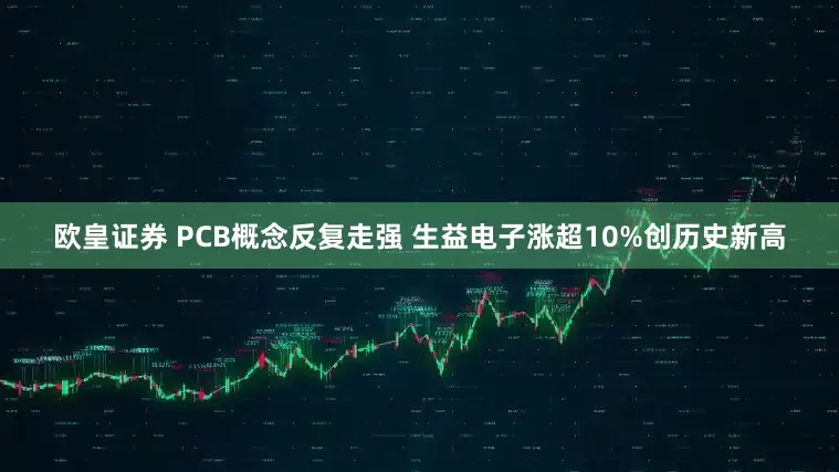 欧皇证券 PCB概念反复走强 生益电子涨超10%创历史新高