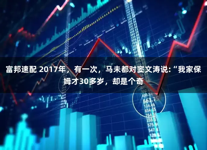 富邦速配 2017年，有一次，马未都对窦文涛说:“我家保姆才30多岁，却是个奇